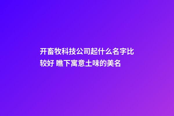 开畜牧科技公司起什么名字比较好 瞧下寓意土味的美名-第1张-公司起名-玄机派